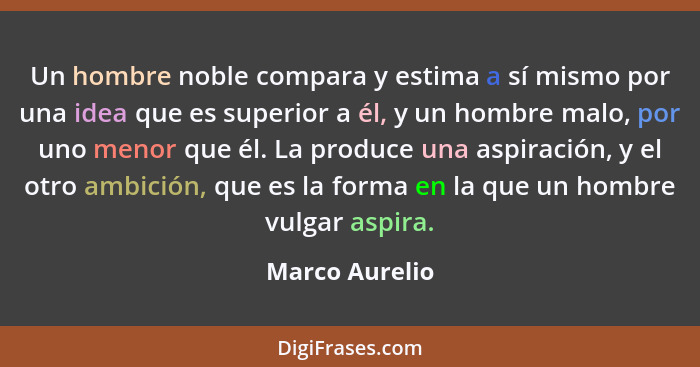 Un hombre noble compara y estima a sí mismo por una idea que es superior a él, y un hombre malo, por uno menor que él. La produce una... - Marco Aurelio