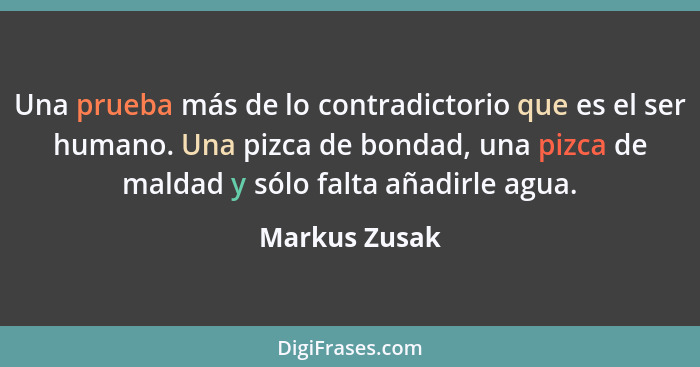 Una prueba más de lo contradictorio que es el ser humano. Una pizca de bondad, una pizca de maldad y sólo falta añadirle agua.... - Markus Zusak