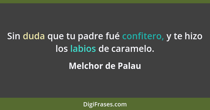 Sin duda que tu padre fué confitero, y te hizo los labios de caramelo.... - Melchor de Palau