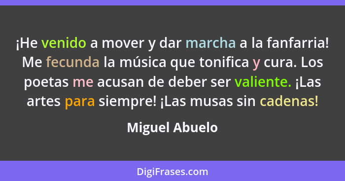 ¡He venido a mover y dar marcha a la fanfarria! Me fecunda la música que tonifica y cura. Los poetas me acusan de deber ser valiente.... - Miguel Abuelo