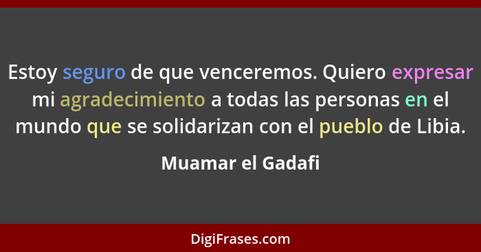 Estoy seguro de que venceremos. Quiero expresar mi agradecimiento a todas las personas en el mundo que se solidarizan con el pueblo... - Muamar el Gadafi