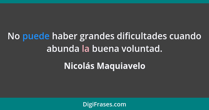 No puede haber grandes dificultades cuando abunda la buena voluntad.... - Nicolás Maquiavelo