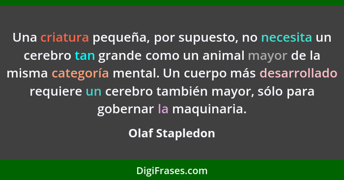 Una criatura pequeña, por supuesto, no necesita un cerebro tan grande como un animal mayor de la misma categoría mental. Un cuerpo má... - Olaf Stapledon