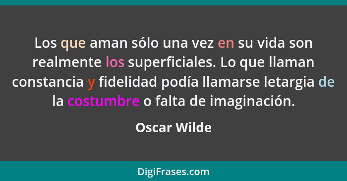 Los que aman sólo una vez en su vida son realmente los superficiales. Lo que llaman constancia y fidelidad podía llamarse letargia de la... - Oscar Wilde