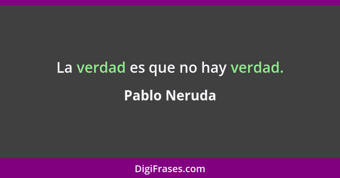 La verdad es que no hay verdad.... - Pablo Neruda