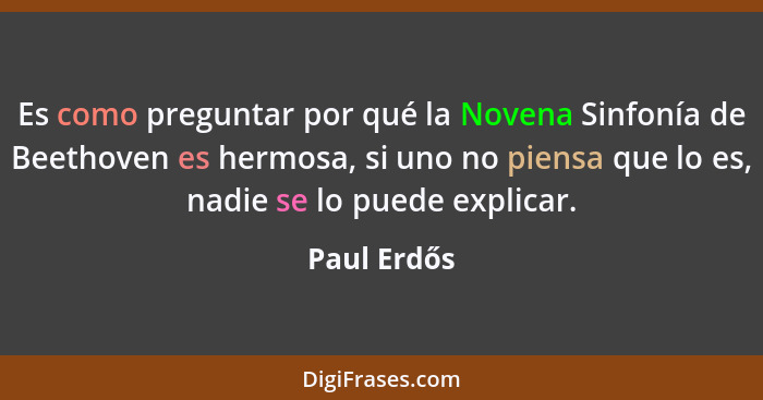 Es como preguntar por qué la Novena Sinfonía de Beethoven es hermosa, si uno no piensa que lo es, nadie se lo puede explicar.... - Paul Erdős