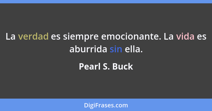 La verdad es siempre emocionante. La vida es aburrida sin ella.... - Pearl S. Buck