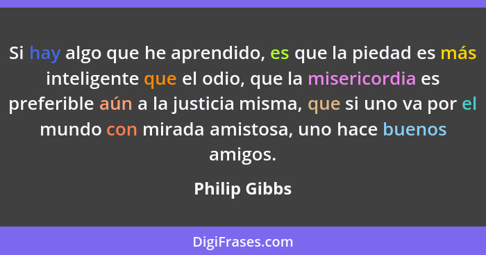 Si hay algo que he aprendido, es que la piedad es más inteligente que el odio, que la misericordia es preferible aún a la justicia mism... - Philip Gibbs