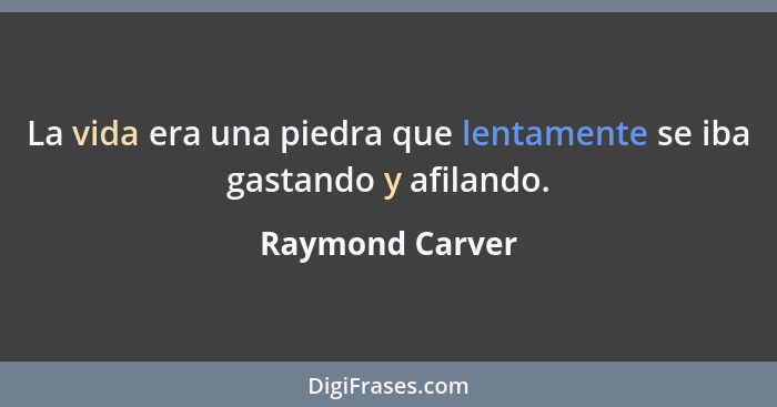 La vida era una piedra que lentamente se iba gastando y afilando.... - Raymond Carver