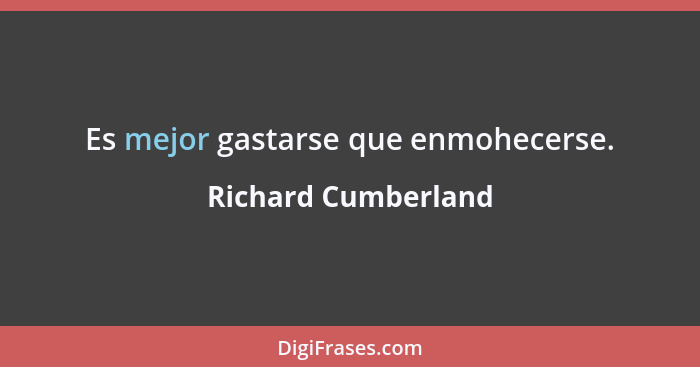 Es mejor gastarse que enmohecerse.... - Richard Cumberland