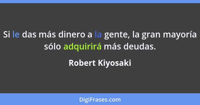 Si le das más dinero a la gente, la gran mayoría sólo adquirirá más deudas.... - Robert Kiyosaki