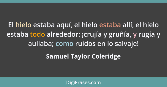 El hielo estaba aquí, el hielo estaba allí, el hielo estaba todo alrededor: ¡crujía y gruñía, y rugía y aullaba; como ruidos... - Samuel Taylor Coleridge