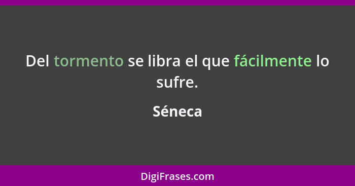 Del tormento se libra el que fácilmente lo sufre.... - Séneca