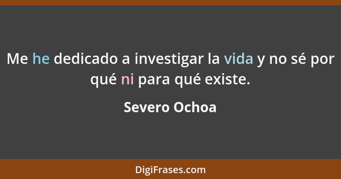 Me he dedicado a investigar la vida y no sé por qué ni para qué existe.... - Severo Ochoa