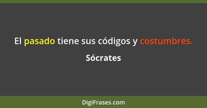 El pasado tiene sus códigos y costumbres.... - Sócrates