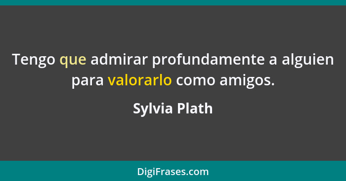 Tengo que admirar profundamente a alguien para valorarlo como amigos.... - Sylvia Plath