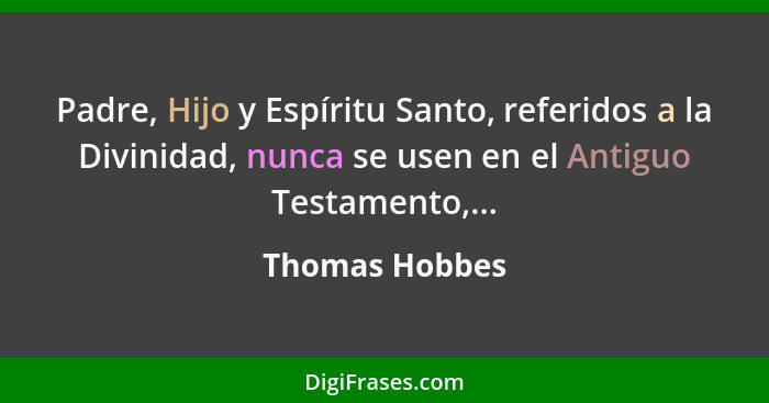 Padre, Hijo y Espíritu Santo, referidos a la Divinidad, nunca se usen en el Antiguo Testamento,...... - Thomas Hobbes