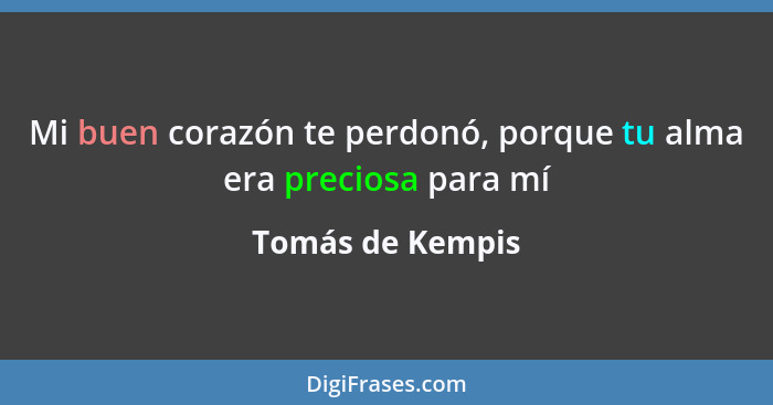 Mi buen corazón te perdonó, porque tu alma era preciosa para mí... - Tomás de Kempis