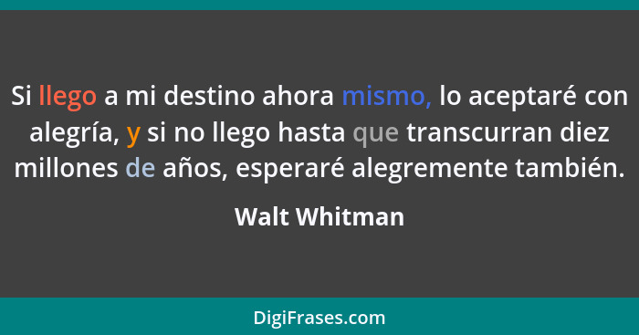 Si llego a mi destino ahora mismo, lo aceptaré con alegría, y si no llego hasta que transcurran diez millones de años, esperaré alegrem... - Walt Whitman