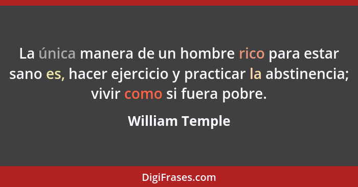 La única manera de un hombre rico para estar sano es, hacer ejercicio y practicar la abstinencia; vivir como si fuera pobre.... - William Temple