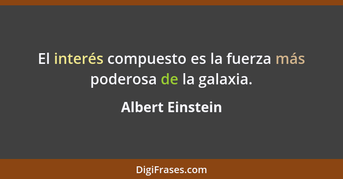 El interés compuesto es la fuerza más poderosa de la galaxia.... - Albert Einstein