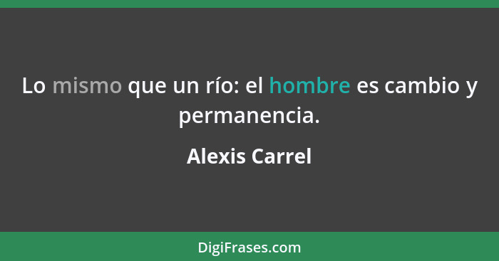 Lo mismo que un río: el hombre es cambio y permanencia.... - Alexis Carrel