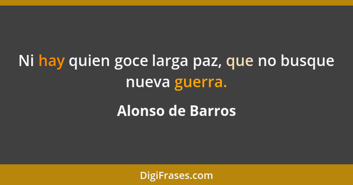 Ni hay quien goce larga paz, que no busque nueva guerra.... - Alonso de Barros