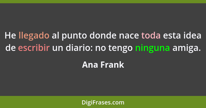 He llegado al punto donde nace toda esta idea de escribir un diario: no tengo ninguna amiga.... - Ana Frank