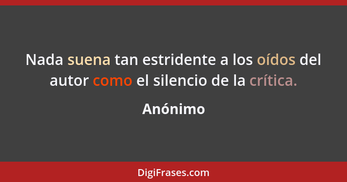 Nada suena tan estridente a los oídos del autor como el silencio de la crítica.... - Anónimo