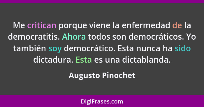 Me critican porque viene la enfermedad de la democratitis. Ahora todos son democráticos. Yo también soy democrático. Esta nunca ha... - Augusto Pinochet