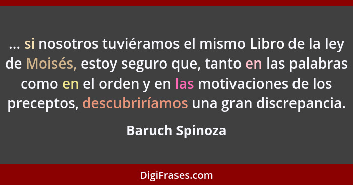 ... si nosotros tuviéramos el mismo Libro de la ley de Moisés, estoy seguro que, tanto en las palabras como en el orden y en las moti... - Baruch Spinoza