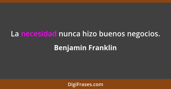 La necesidad nunca hizo buenos negocios.... - Benjamin Franklin