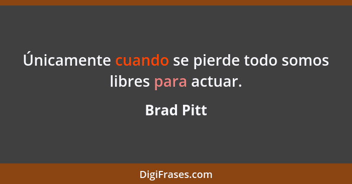 Únicamente cuando se pierde todo somos libres para actuar.... - Brad Pitt