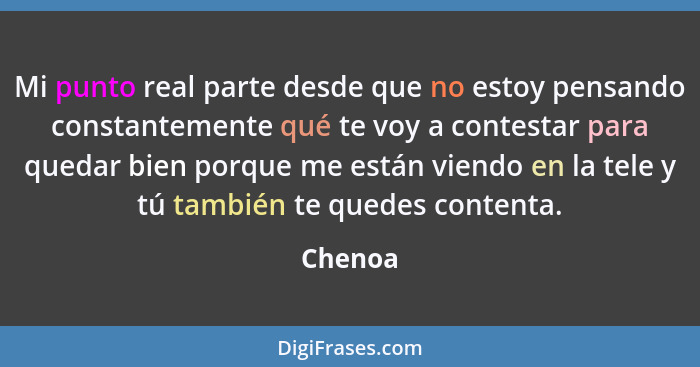 Mi punto real parte desde que no estoy pensando constantemente qué te voy a contestar para quedar bien porque me están viendo en la tele y tú... - Chenoa