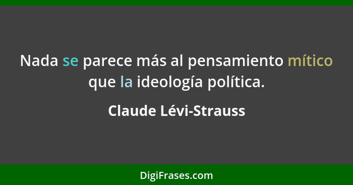 Nada se parece más al pensamiento mítico que la ideología política.... - Claude Lévi-Strauss