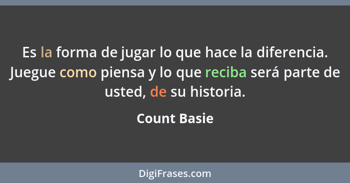 Es la forma de jugar lo que hace la diferencia. Juegue como piensa y lo que reciba será parte de usted, de su historia.... - Count Basie