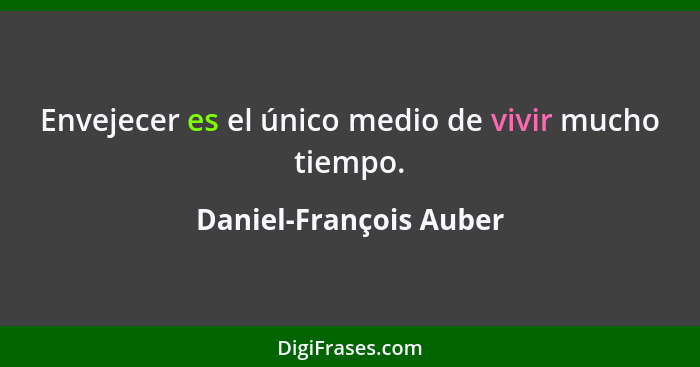 Envejecer es el único medio de vivir mucho tiempo.... - Daniel-François Auber