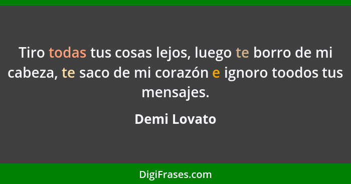 Tiro todas tus cosas lejos, luego te borro de mi cabeza, te saco de mi corazón e ignoro toodos tus mensajes.... - Demi Lovato