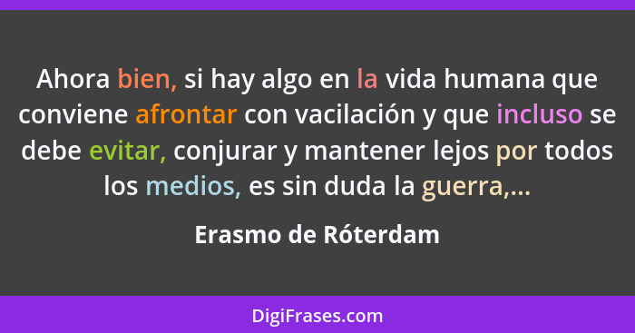 Ahora bien, si hay algo en la vida humana que conviene afrontar con vacilación y que incluso se debe evitar, conjurar y mantener... - Erasmo de Róterdam