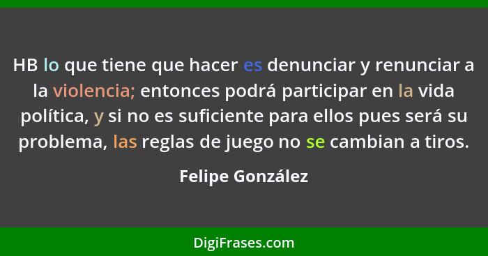 HB lo que tiene que hacer es denunciar y renunciar a la violencia; entonces podrá participar en la vida política, y si no es suficie... - Felipe González