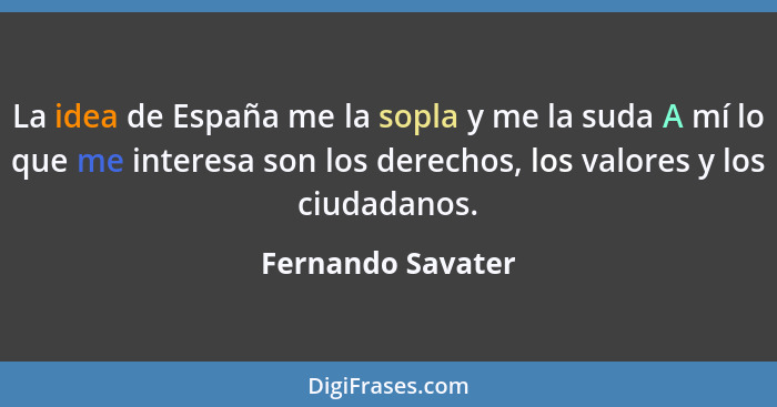 La idea de España me la sopla y me la suda A mí lo que me interesa son los derechos, los valores y los ciudadanos.... - Fernando Savater