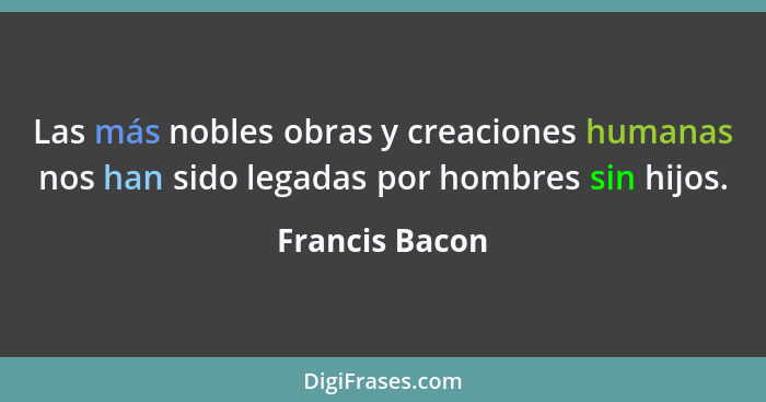 Las más nobles obras y creaciones humanas nos han sido legadas por hombres sin hijos.... - Francis Bacon