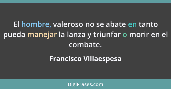 El hombre, valeroso no se abate en tanto pueda manejar la lanza y triunfar o morir en el combate.... - Francisco Villaespesa