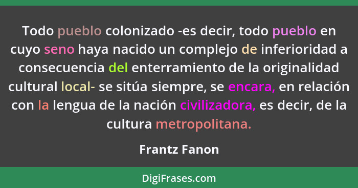 Todo pueblo colonizado -es decir, todo pueblo en cuyo seno haya nacido un complejo de inferioridad a consecuencia del enterramiento de... - Frantz Fanon