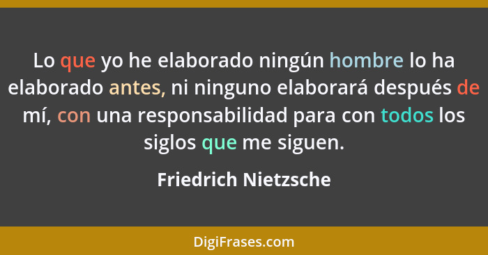 Lo que yo he elaborado ningún hombre lo ha elaborado antes, ni ninguno elaborará después de mí, con una responsabilidad para con... - Friedrich Nietzsche