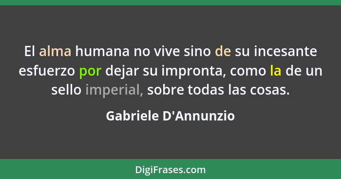 El alma humana no vive sino de su incesante esfuerzo por dejar su impronta, como la de un sello imperial, sobre todas las co... - Gabriele D'Annunzio