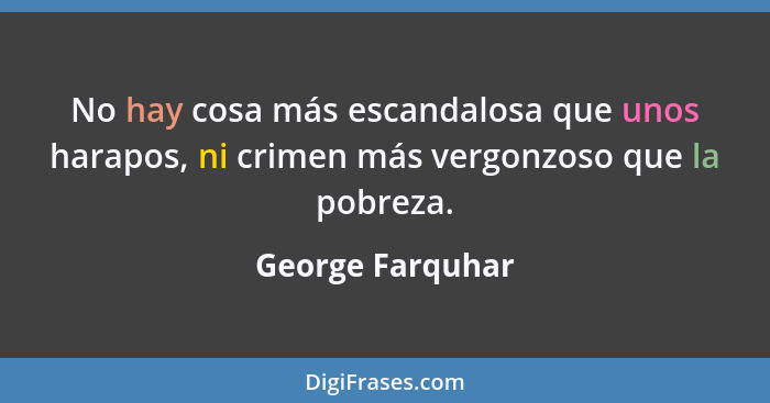 No hay cosa más escandalosa que unos harapos, ni crimen más vergonzoso que la pobreza.... - George Farquhar