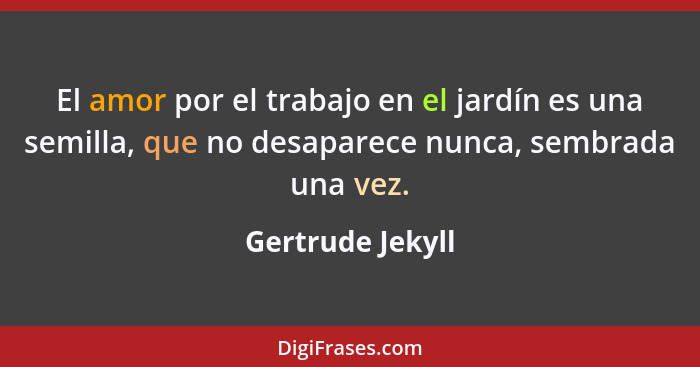 El amor por el trabajo en el jardín es una semilla, que no desaparece nunca, sembrada una vez.... - Gertrude Jekyll