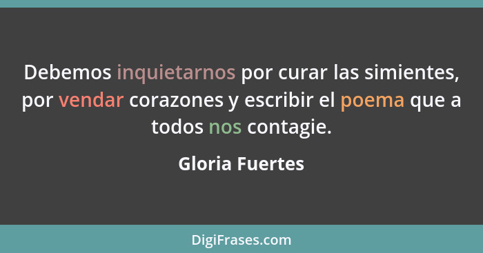 Debemos inquietarnos por curar las simientes, por vendar corazones y escribir el poema que a todos nos contagie.... - Gloria Fuertes
