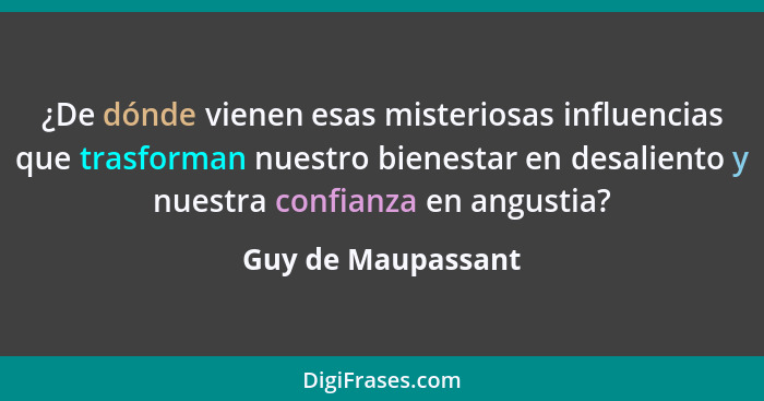 ¿De dónde vienen esas misteriosas influencias que trasforman nuestro bienestar en desaliento y nuestra confianza en angustia?... - Guy de Maupassant